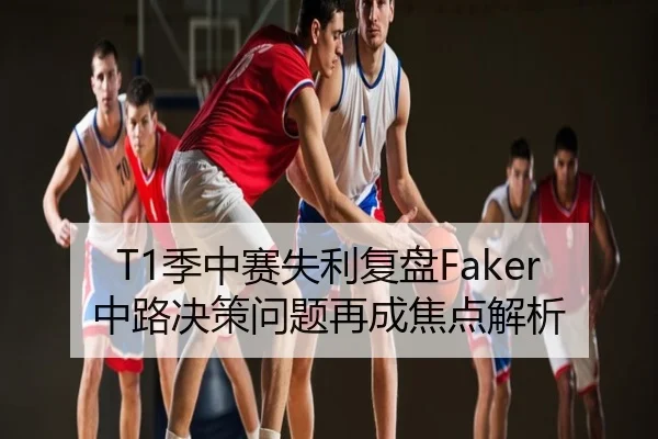 T1季中赛失利复盘Faker中路决策问题再成焦点解析